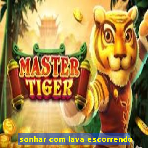 sonhar com lava escorrendo